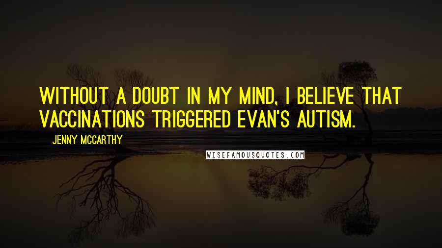 Jenny McCarthy Quotes: Without a doubt in my mind, I believe that vaccinations triggered Evan's autism.