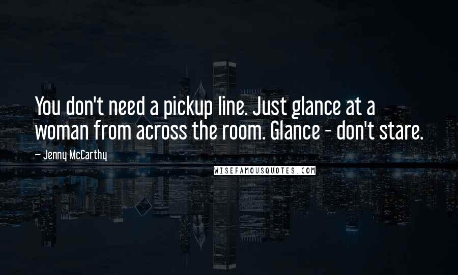 Jenny McCarthy Quotes: You don't need a pickup line. Just glance at a woman from across the room. Glance - don't stare.