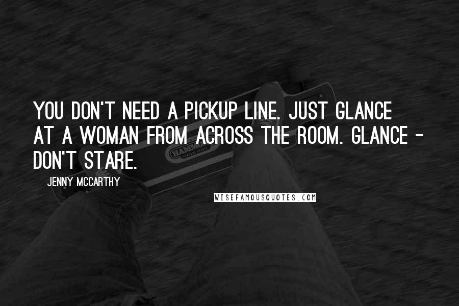 Jenny McCarthy Quotes: You don't need a pickup line. Just glance at a woman from across the room. Glance - don't stare.