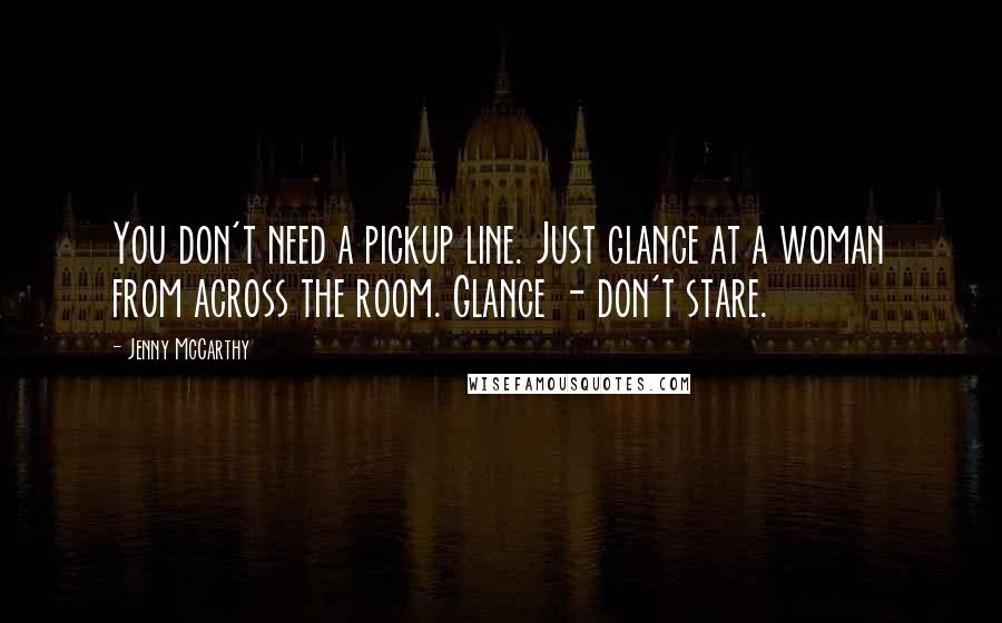 Jenny McCarthy Quotes: You don't need a pickup line. Just glance at a woman from across the room. Glance - don't stare.