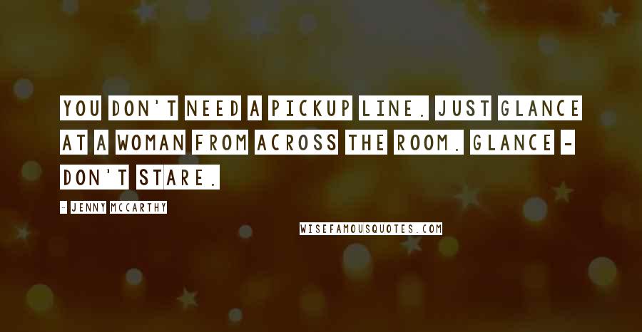 Jenny McCarthy Quotes: You don't need a pickup line. Just glance at a woman from across the room. Glance - don't stare.