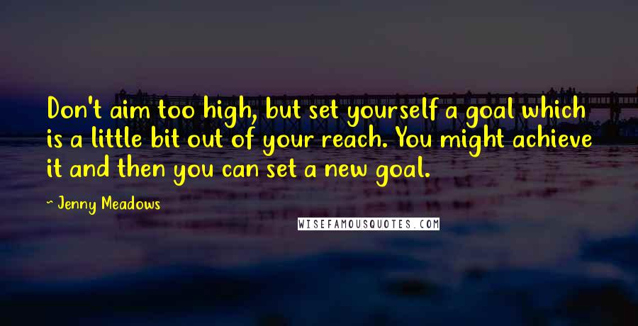 Jenny Meadows Quotes: Don't aim too high, but set yourself a goal which is a little bit out of your reach. You might achieve it and then you can set a new goal.