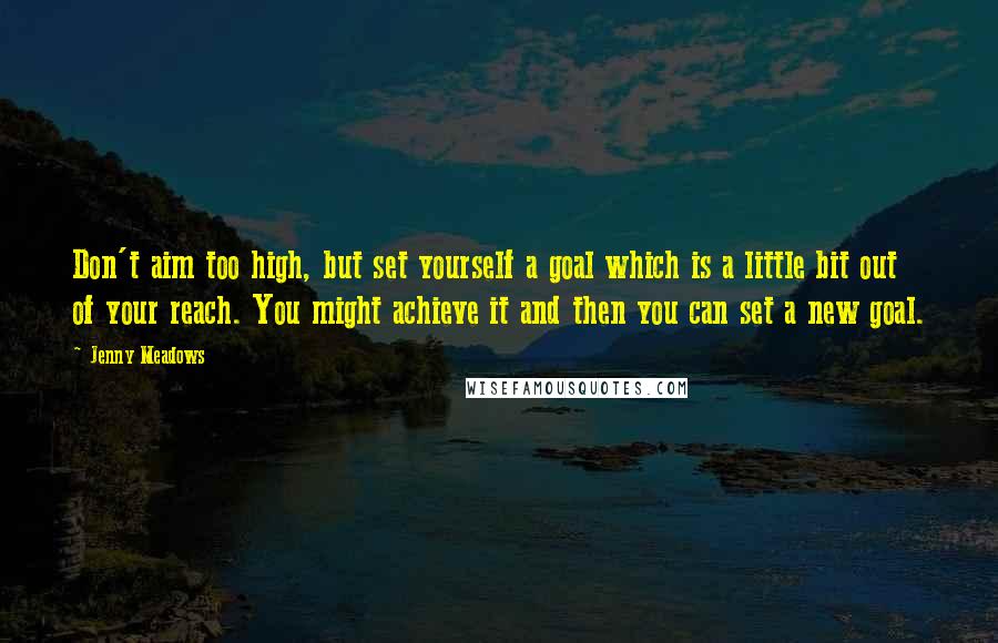 Jenny Meadows Quotes: Don't aim too high, but set yourself a goal which is a little bit out of your reach. You might achieve it and then you can set a new goal.