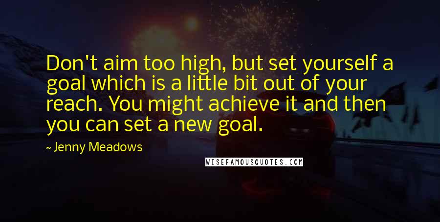 Jenny Meadows Quotes: Don't aim too high, but set yourself a goal which is a little bit out of your reach. You might achieve it and then you can set a new goal.
