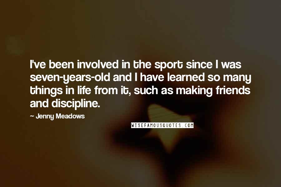 Jenny Meadows Quotes: I've been involved in the sport since I was seven-years-old and I have learned so many things in life from it, such as making friends and discipline.