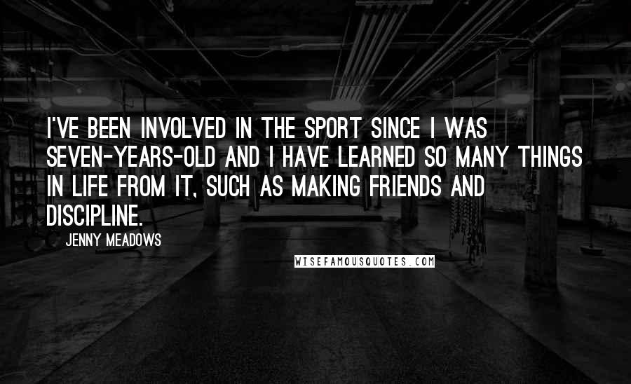 Jenny Meadows Quotes: I've been involved in the sport since I was seven-years-old and I have learned so many things in life from it, such as making friends and discipline.