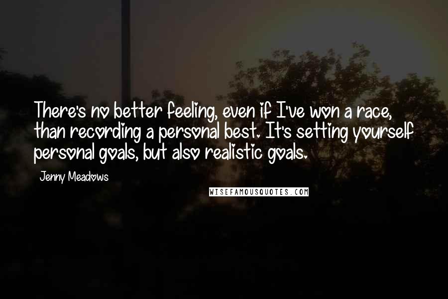 Jenny Meadows Quotes: There's no better feeling, even if I've won a race, than recording a personal best. It's setting yourself personal goals, but also realistic goals.