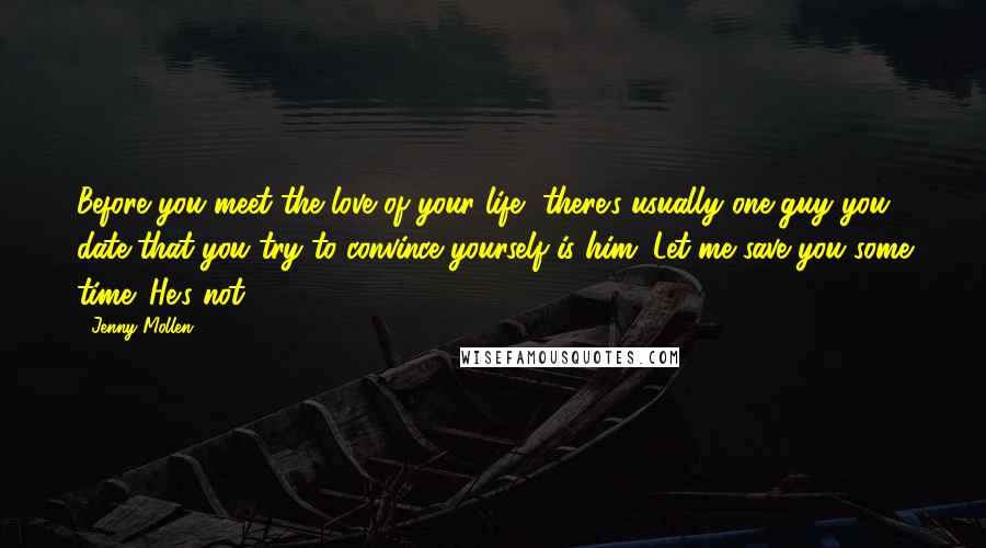 Jenny Mollen Quotes: Before you meet the love of your life, there's usually one guy you date that you try to convince yourself is him. Let me save you some time: He's not.