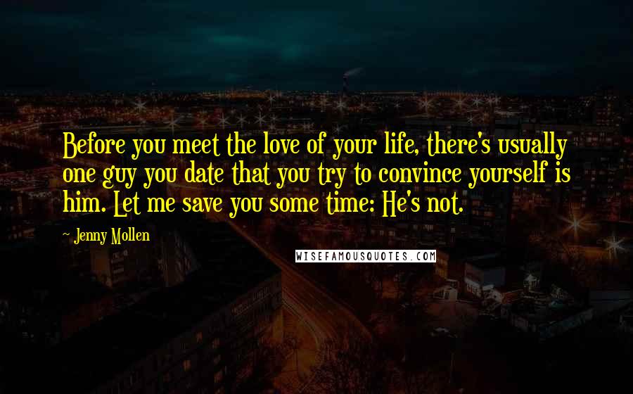 Jenny Mollen Quotes: Before you meet the love of your life, there's usually one guy you date that you try to convince yourself is him. Let me save you some time: He's not.