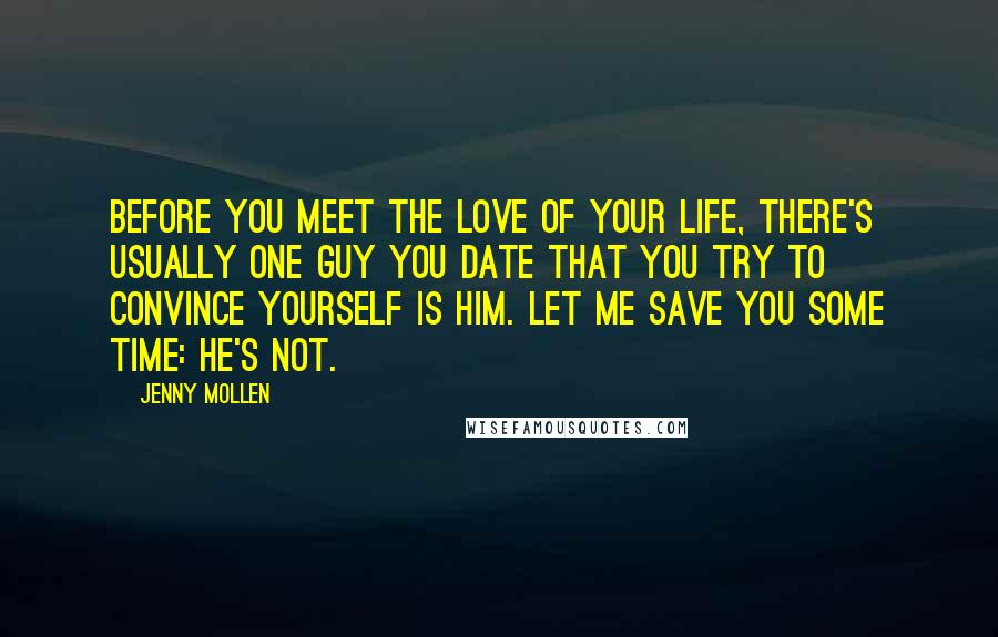 Jenny Mollen Quotes: Before you meet the love of your life, there's usually one guy you date that you try to convince yourself is him. Let me save you some time: He's not.