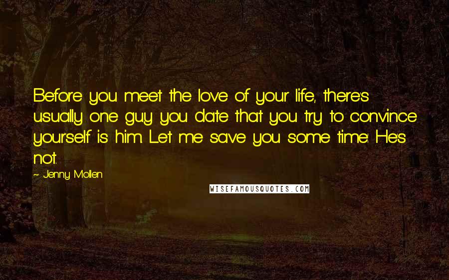 Jenny Mollen Quotes: Before you meet the love of your life, there's usually one guy you date that you try to convince yourself is him. Let me save you some time: He's not.