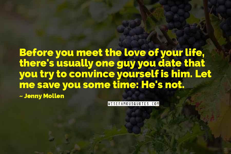 Jenny Mollen Quotes: Before you meet the love of your life, there's usually one guy you date that you try to convince yourself is him. Let me save you some time: He's not.