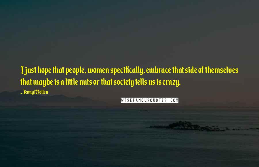 Jenny Mollen Quotes: I just hope that people, women specifically, embrace that side of themselves that maybe is a little nuts or that society tells us is crazy.