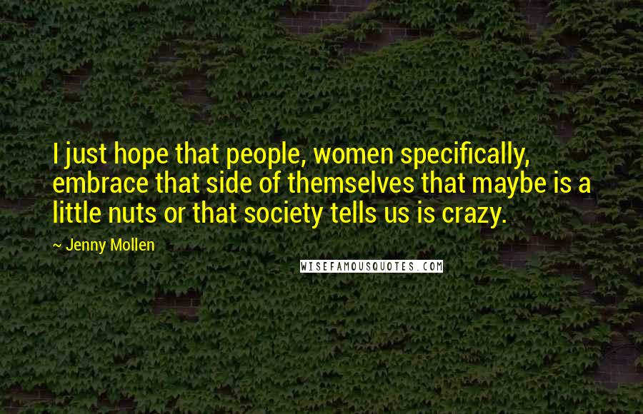 Jenny Mollen Quotes: I just hope that people, women specifically, embrace that side of themselves that maybe is a little nuts or that society tells us is crazy.