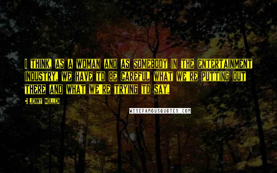 Jenny Mollen Quotes: I think, as a woman and as somebody in the entertainment industry, we have to be careful what we're putting out there and what we're trying to say.