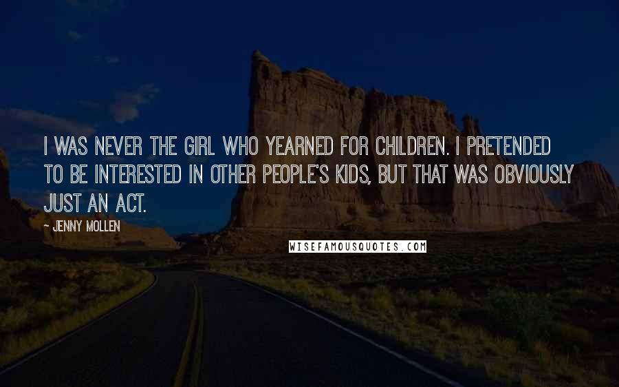 Jenny Mollen Quotes: I was never the girl who yearned for children. I pretended to be interested in other people's kids, but that was obviously just an act.