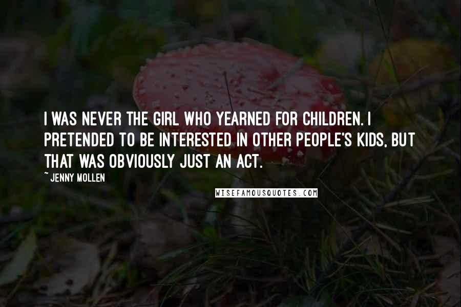 Jenny Mollen Quotes: I was never the girl who yearned for children. I pretended to be interested in other people's kids, but that was obviously just an act.