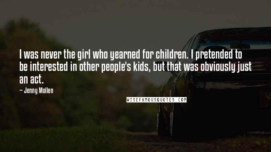 Jenny Mollen Quotes: I was never the girl who yearned for children. I pretended to be interested in other people's kids, but that was obviously just an act.