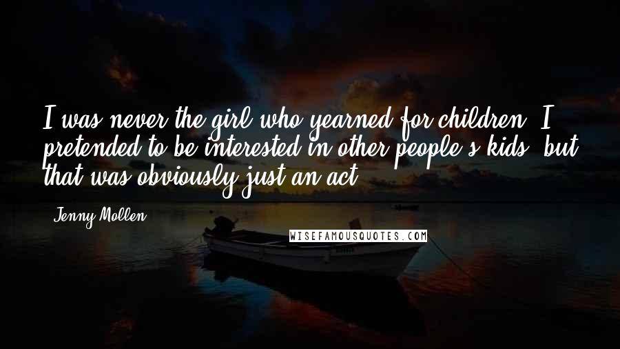 Jenny Mollen Quotes: I was never the girl who yearned for children. I pretended to be interested in other people's kids, but that was obviously just an act.