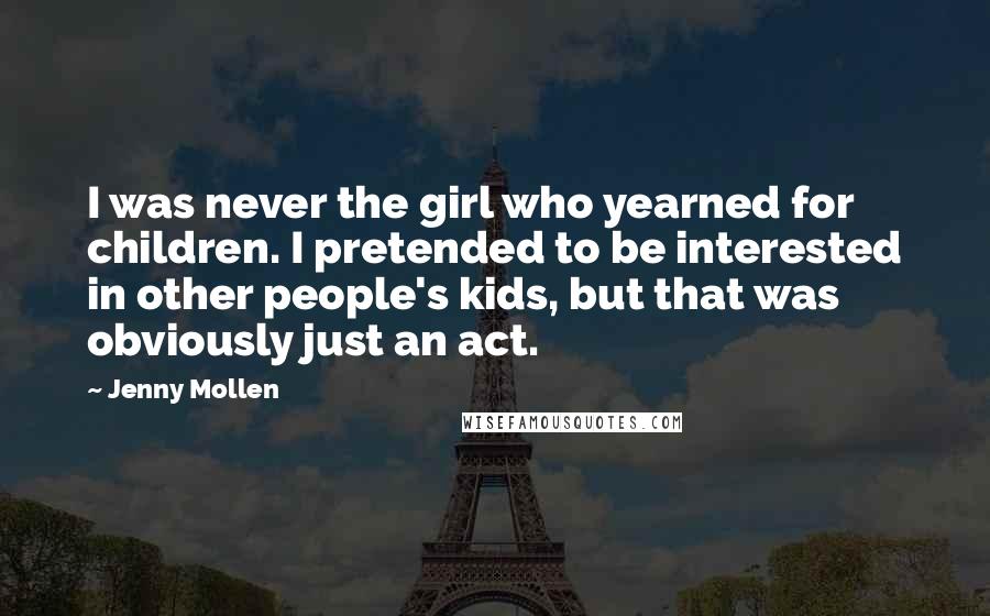 Jenny Mollen Quotes: I was never the girl who yearned for children. I pretended to be interested in other people's kids, but that was obviously just an act.