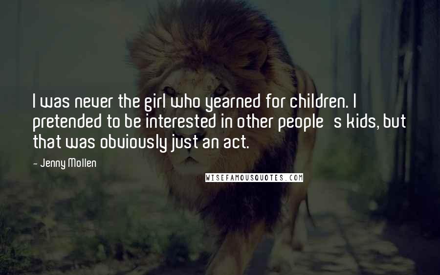 Jenny Mollen Quotes: I was never the girl who yearned for children. I pretended to be interested in other people's kids, but that was obviously just an act.
