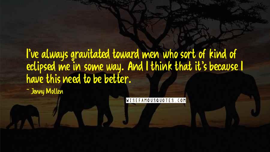 Jenny Mollen Quotes: I've always gravitated toward men who sort of kind of eclipsed me in some way. And I think that it's because I have this need to be better.