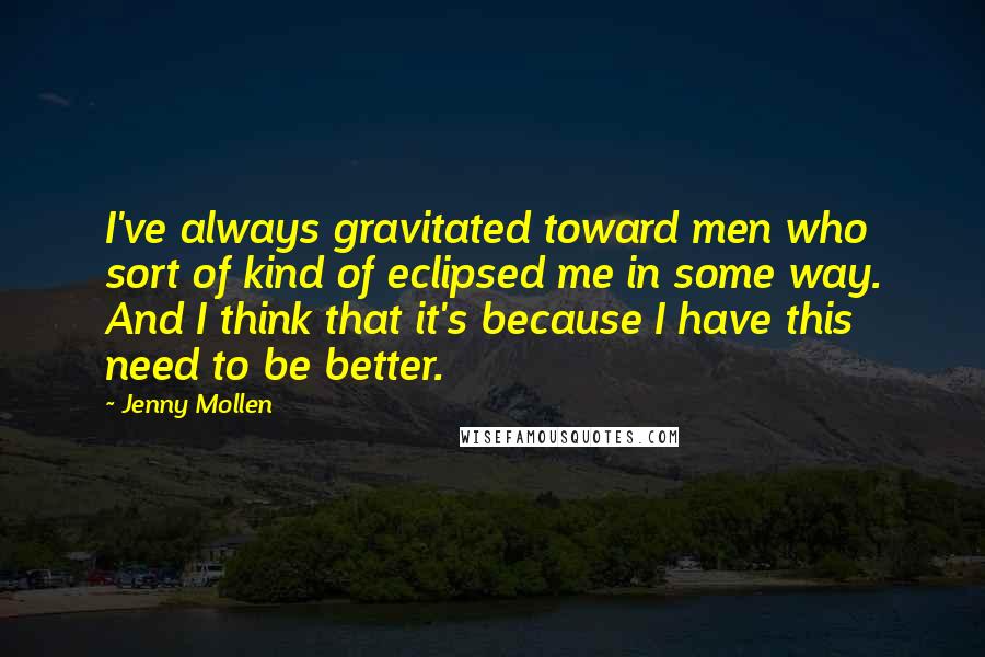 Jenny Mollen Quotes: I've always gravitated toward men who sort of kind of eclipsed me in some way. And I think that it's because I have this need to be better.
