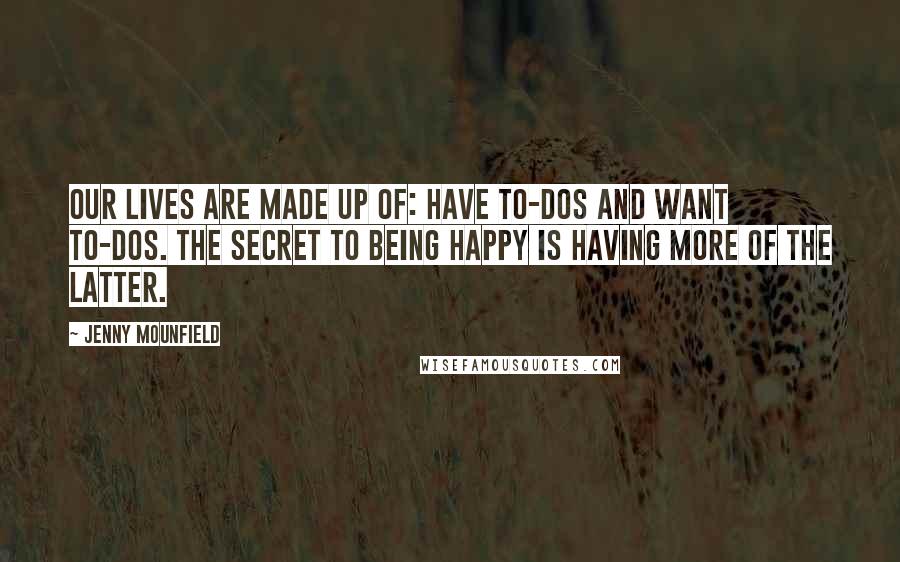 Jenny Mounfield Quotes: Our lives are made up of: HAVE to-dos and WANT to-dos. The secret to being happy is having more of the latter.