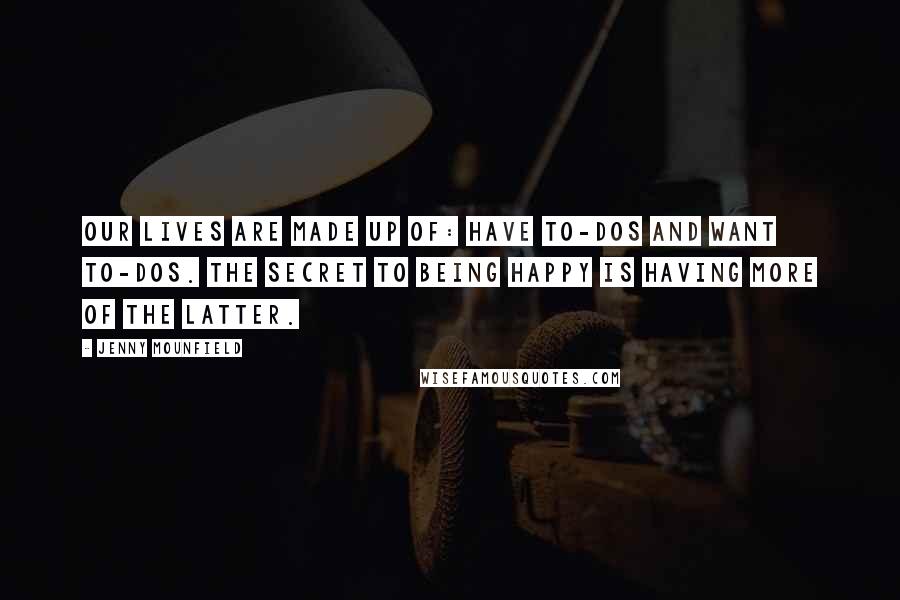Jenny Mounfield Quotes: Our lives are made up of: HAVE to-dos and WANT to-dos. The secret to being happy is having more of the latter.