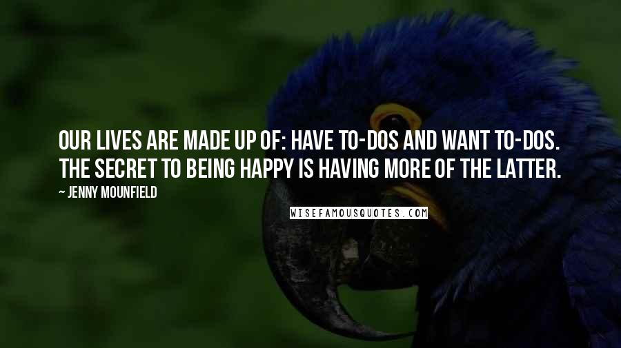 Jenny Mounfield Quotes: Our lives are made up of: HAVE to-dos and WANT to-dos. The secret to being happy is having more of the latter.