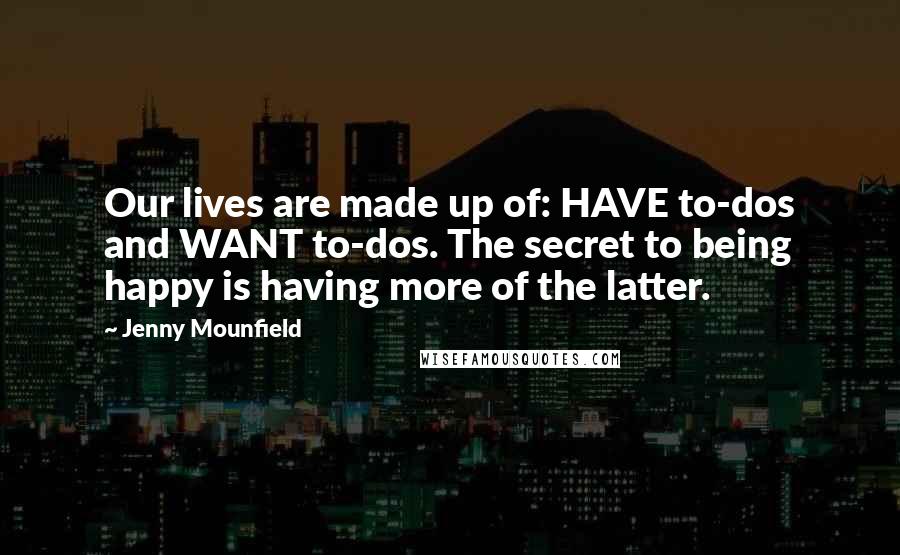 Jenny Mounfield Quotes: Our lives are made up of: HAVE to-dos and WANT to-dos. The secret to being happy is having more of the latter.