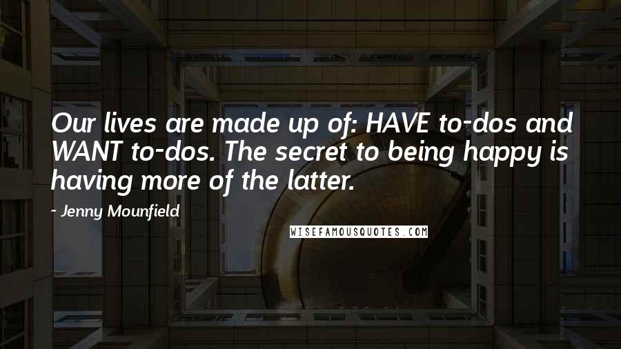 Jenny Mounfield Quotes: Our lives are made up of: HAVE to-dos and WANT to-dos. The secret to being happy is having more of the latter.