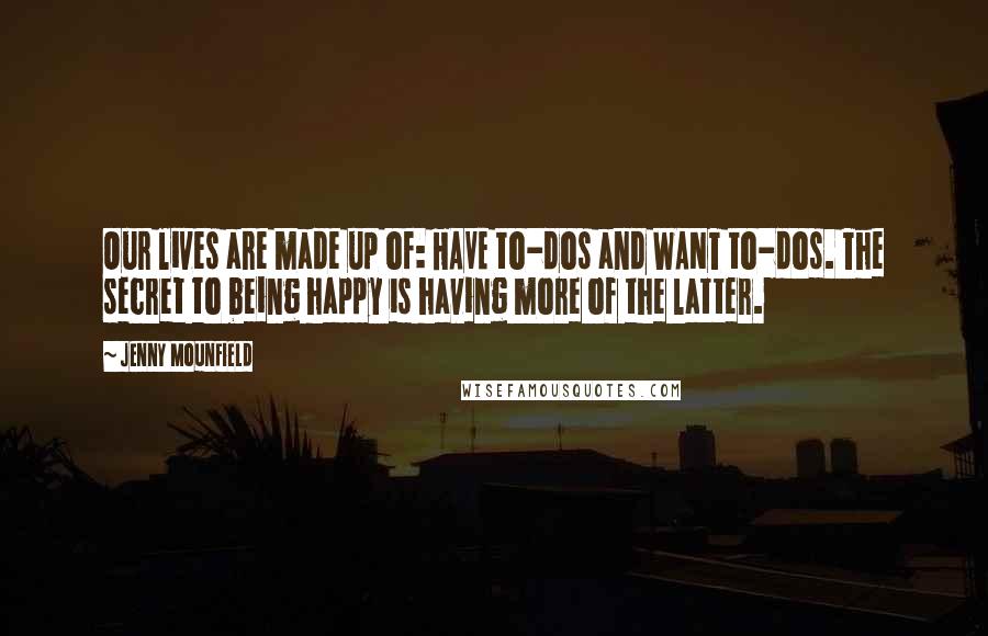 Jenny Mounfield Quotes: Our lives are made up of: HAVE to-dos and WANT to-dos. The secret to being happy is having more of the latter.
