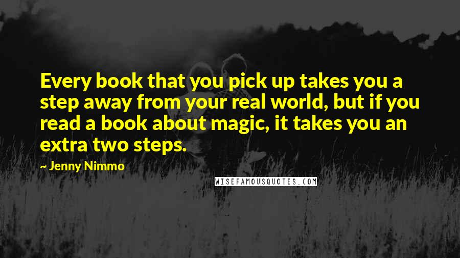 Jenny Nimmo Quotes: Every book that you pick up takes you a step away from your real world, but if you read a book about magic, it takes you an extra two steps.