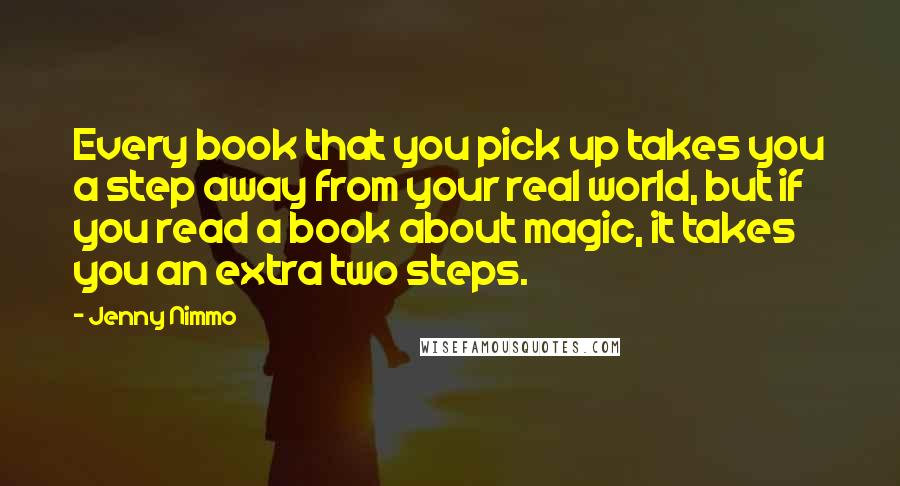 Jenny Nimmo Quotes: Every book that you pick up takes you a step away from your real world, but if you read a book about magic, it takes you an extra two steps.