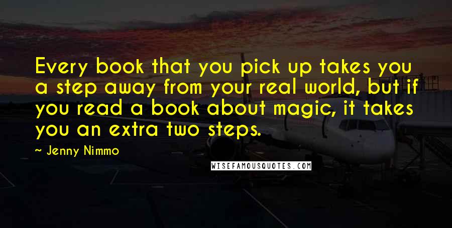 Jenny Nimmo Quotes: Every book that you pick up takes you a step away from your real world, but if you read a book about magic, it takes you an extra two steps.