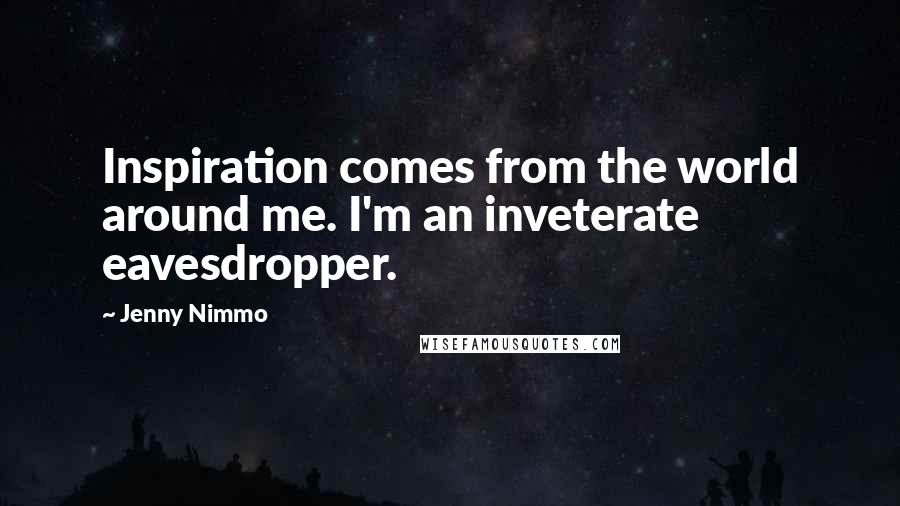 Jenny Nimmo Quotes: Inspiration comes from the world around me. I'm an inveterate eavesdropper.