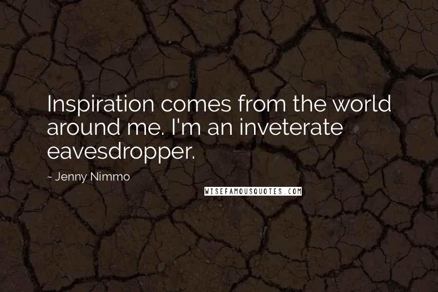 Jenny Nimmo Quotes: Inspiration comes from the world around me. I'm an inveterate eavesdropper.
