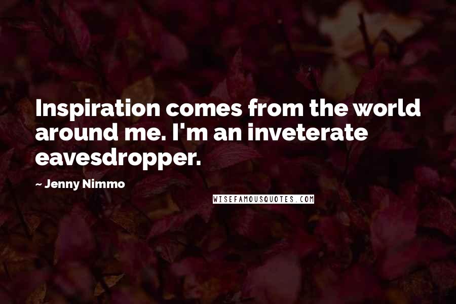 Jenny Nimmo Quotes: Inspiration comes from the world around me. I'm an inveterate eavesdropper.