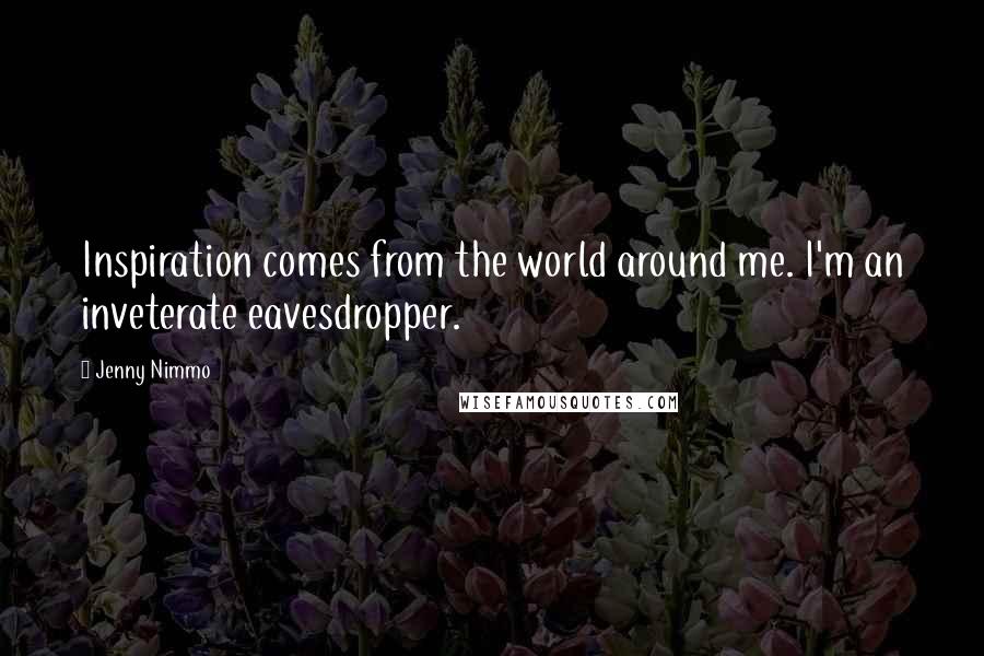 Jenny Nimmo Quotes: Inspiration comes from the world around me. I'm an inveterate eavesdropper.