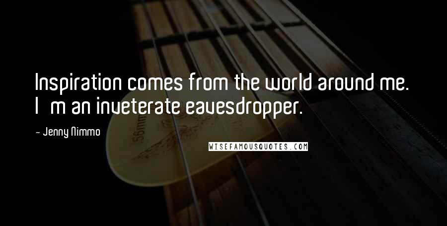 Jenny Nimmo Quotes: Inspiration comes from the world around me. I'm an inveterate eavesdropper.