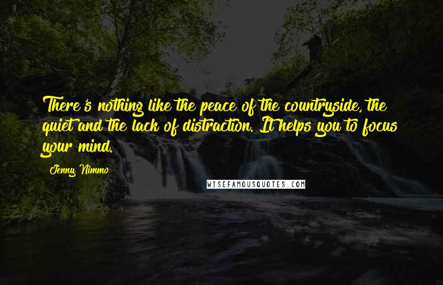 Jenny Nimmo Quotes: There's nothing like the peace of the countryside, the quiet and the lack of distraction. It helps you to focus your mind.