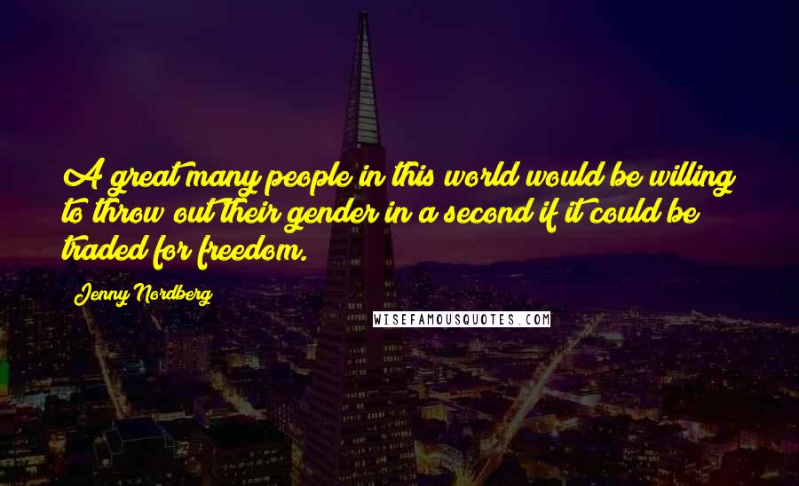 Jenny Nordberg Quotes: A great many people in this world would be willing to throw out their gender in a second if it could be traded for freedom.