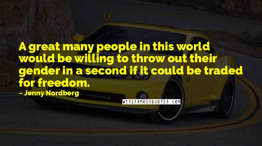 Jenny Nordberg Quotes: A great many people in this world would be willing to throw out their gender in a second if it could be traded for freedom.