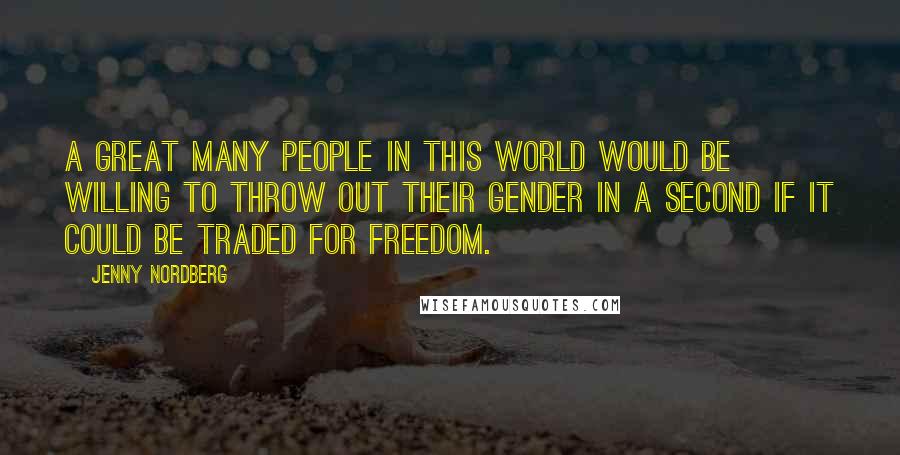 Jenny Nordberg Quotes: A great many people in this world would be willing to throw out their gender in a second if it could be traded for freedom.