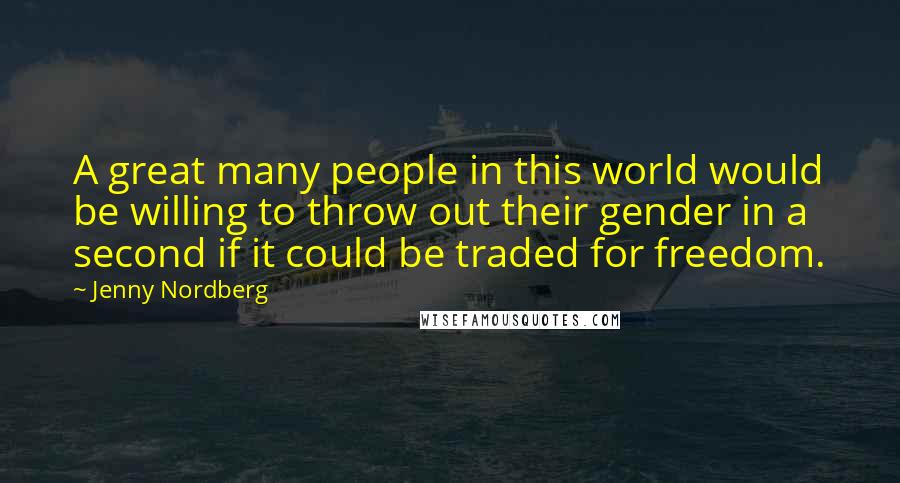 Jenny Nordberg Quotes: A great many people in this world would be willing to throw out their gender in a second if it could be traded for freedom.