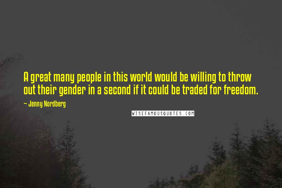 Jenny Nordberg Quotes: A great many people in this world would be willing to throw out their gender in a second if it could be traded for freedom.