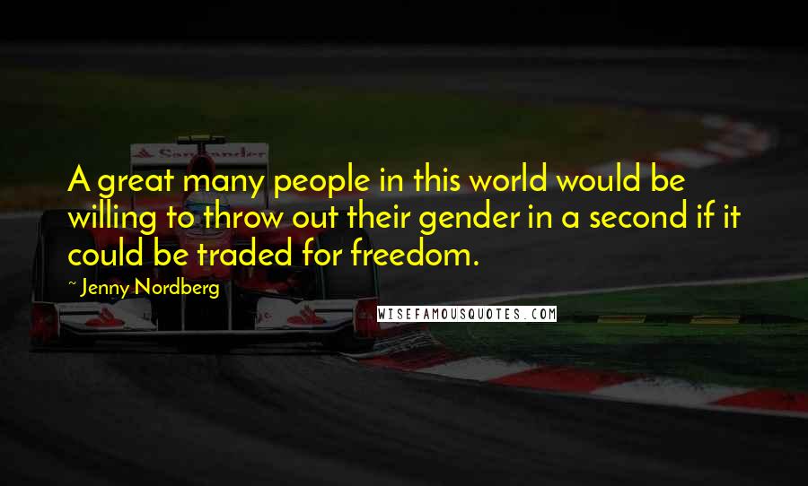 Jenny Nordberg Quotes: A great many people in this world would be willing to throw out their gender in a second if it could be traded for freedom.