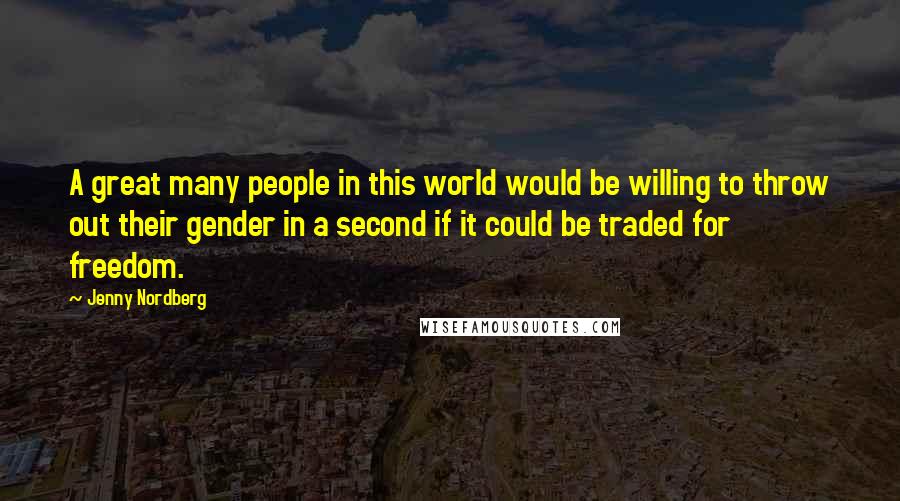 Jenny Nordberg Quotes: A great many people in this world would be willing to throw out their gender in a second if it could be traded for freedom.