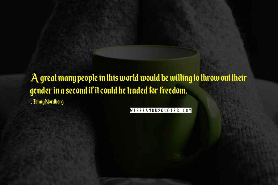 Jenny Nordberg Quotes: A great many people in this world would be willing to throw out their gender in a second if it could be traded for freedom.